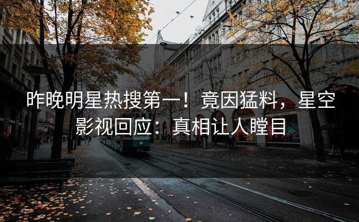 昨晚明星热搜第一！竟因猛料，星空影视回应：真相让人瞠目