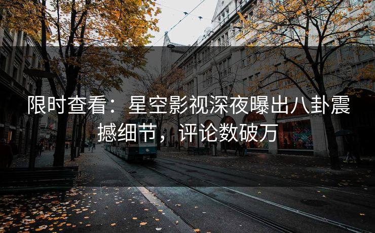 限时查看：星空影视深夜曝出八卦震撼细节，评论数破万