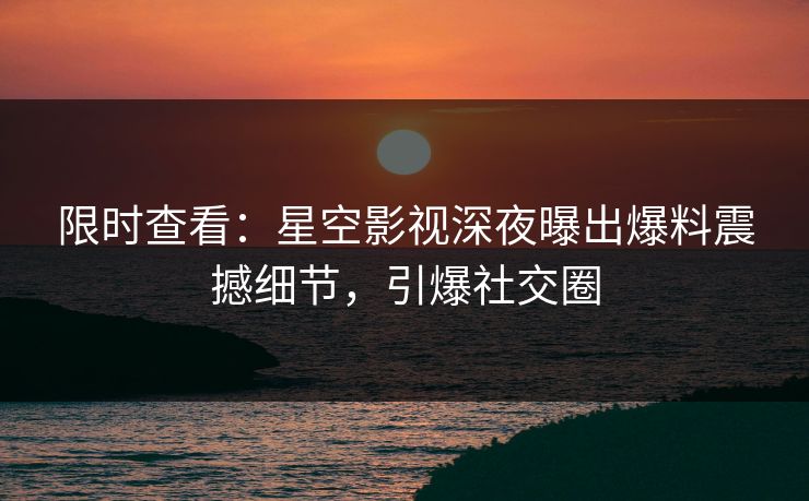 限时查看：星空影视深夜曝出爆料震撼细节，引爆社交圈