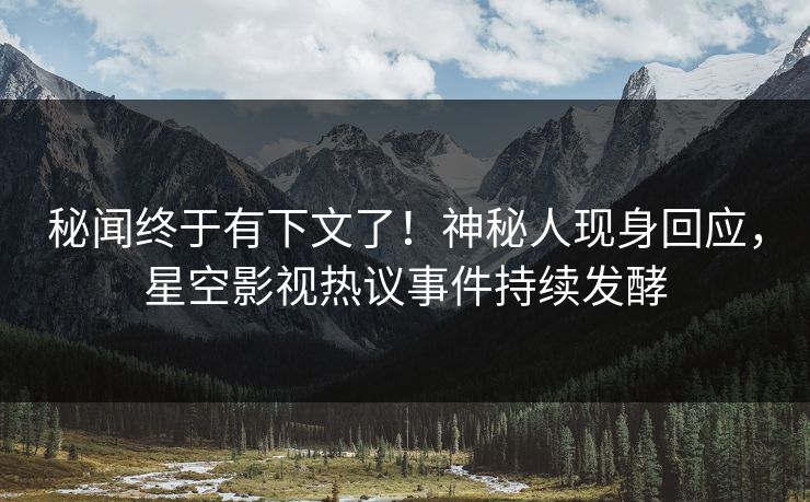 秘闻终于有下文了！神秘人现身回应，星空影视热议事件持续发酵