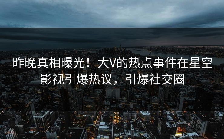 昨晚真相曝光！大V的热点事件在星空影视引爆热议，引爆社交圈