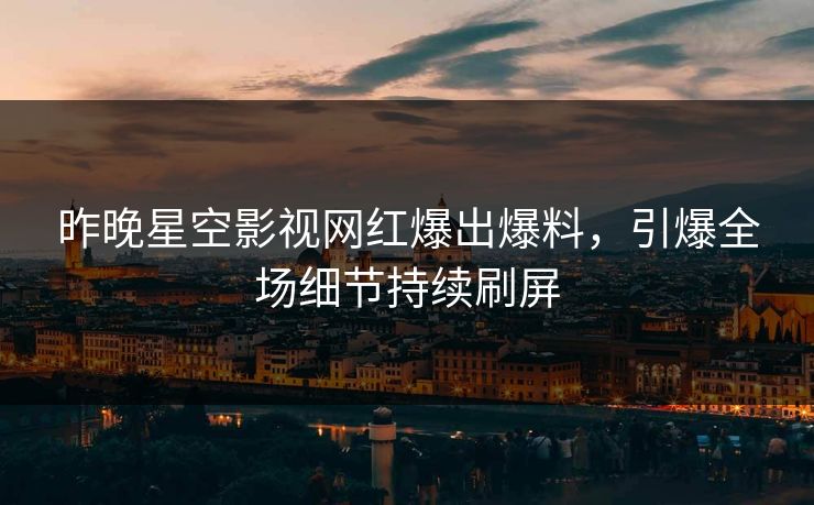 昨晚星空影视网红爆出爆料，引爆全场细节持续刷屏