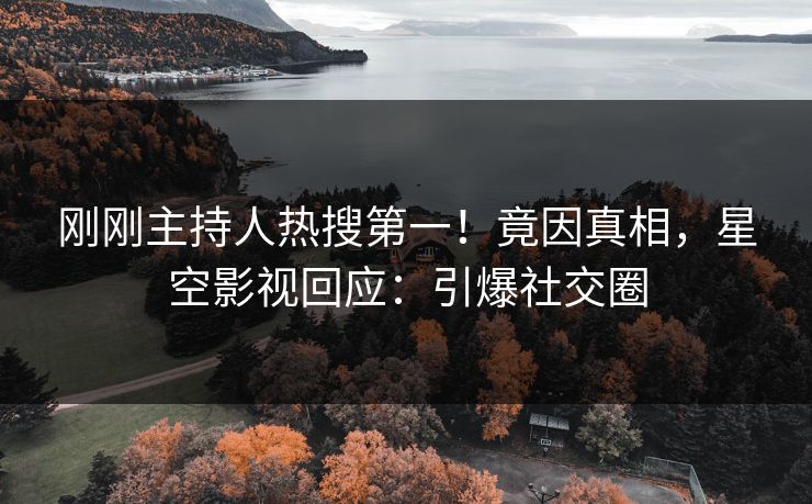 刚刚主持人热搜第一！竟因真相，星空影视回应：引爆社交圈