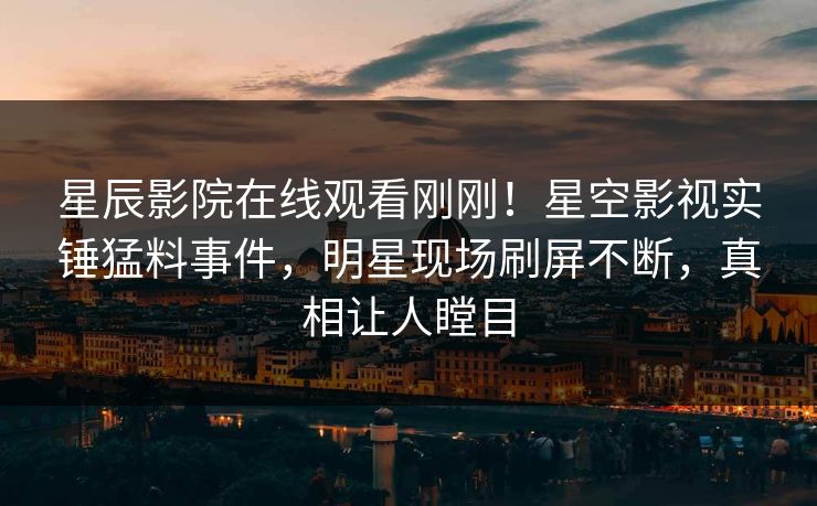 星辰影院在线观看刚刚！星空影视实锤猛料事件，明星现场刷屏不断，真相让人瞠目