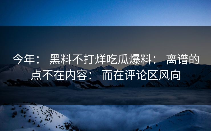 今年： 黑料不打烊吃瓜爆料： 离谱的点不在内容： 而在评论区风向