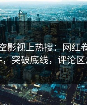 深夜星空影视上热搜：网红卷入丑闻事件，突破底线，评论区炸裂