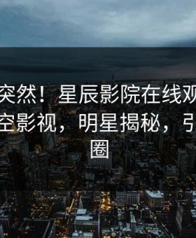 深扒太突然！星辰影院在线观看丑闻登上星空影视，明星揭秘，引爆社交圈