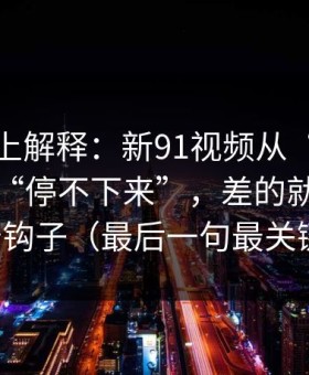 从机制上解释：新91视频从“看着舒服”到“停不下来”，差的就是前三秒钩子（最后一句最关键）
