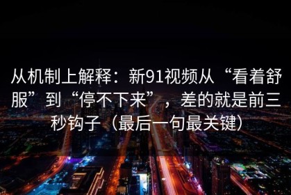 从机制上解释：新91视频从“看着舒服”到“停不下来”，差的就是前三秒钩子（最后一句最关键）