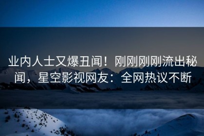 业内人士又爆丑闻！刚刚刚刚流出秘闻，星空影视网友：全网热议不断