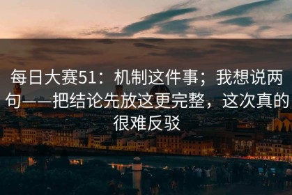 每日大赛51：机制这件事；我想说两句——把结论先放这更完整，这次真的很难反驳