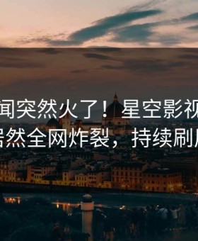 清晨丑闻突然火了！星空影视圈内人居然全网炸裂，持续刷屏