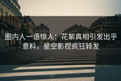 圈内人一语惊人：花絮真相引发出乎意料，星空影视疯狂转发