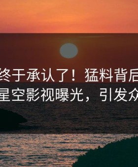当事人终于承认了！猛料背后的故事在星空影视曝光，引发众怒