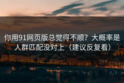 你用91网页版总觉得不顺？大概率是人群匹配没对上（建议反复看）
