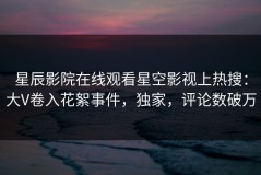 星辰影院在线观看星空影视上热搜：大V卷入花絮事件，独家，评论数破万