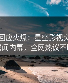 神秘人回应火爆：星空影视突然爆出秘闻内幕，全网热议不断