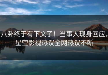 八卦终于有下文了！当事人现身回应，星空影视热议全网热议不断