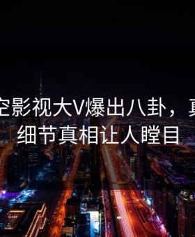 刚刚星空影视大V爆出八卦，真相大白细节真相让人瞠目