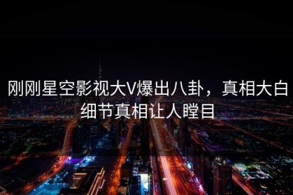 刚刚星空影视大V爆出八卦，真相大白细节真相让人瞠目