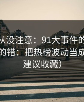 你可能从没注意：91大事件的新手最容易犯的错：把热榜波动当成小事（建议收藏）