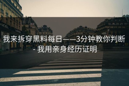 我来拆穿黑料每日——3分钟教你判断 - 我用亲身经历证明