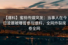 【爆料】蜜桃传媒突发：当事人在今日凌晨被曝曾参与爆料，全网炸裂席卷全网