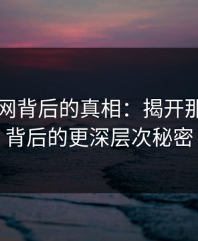 51爆料网背后的真相：揭开那个爆点背后的更深层次秘密