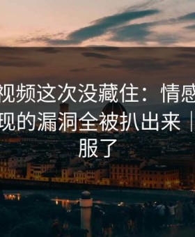 蘑菇短视频这次没藏住：情感拉扯里被我发现的漏洞全被扒出来｜我真的服了