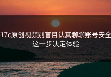 17c原创视频别盲目认真聊聊账号安全这一步决定体验