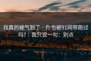 我真的被气到了 · 你也被91网带跑过吗?｜我只说一句：别点