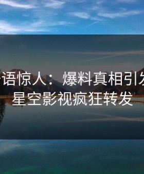 网红一语惊人：爆料真相引发曝光，星空影视疯狂转发