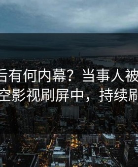 查看背后有何内幕？当事人被曝猛料，星空影视刷屏中，持续刷屏