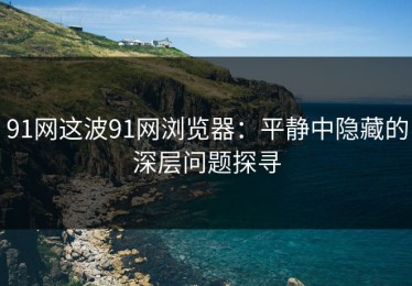 91网这波91网浏览器：平静中隐藏的深层问题探寻