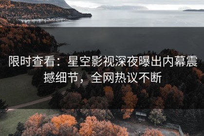 限时查看：星空影视深夜曝出内幕震撼细节，全网热议不断