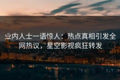业内人士一语惊人：热点真相引发全网热议，星空影视疯狂转发