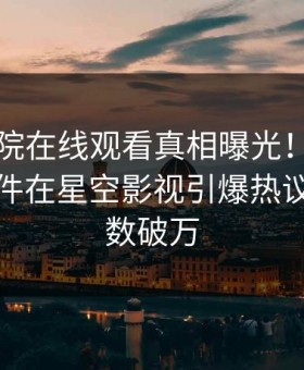 星辰影院在线观看真相曝光！网红的爆料事件在星空影视引爆热议，评论数破万