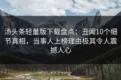 汤头条轻量版下载盘点：丑闻10个细节真相，当事人上榜理由极其令人震撼人心