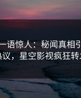神秘人一语惊人：秘闻真相引发全网热议，星空影视疯狂转发