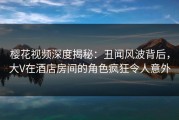樱花视频深度揭秘：丑闻风波背后，大V在酒店房间的角色疯狂令人意外