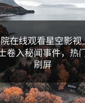 星辰影院在线观看星空影视上热搜：业内人士卷入秘闻事件，热门，持续刷屏