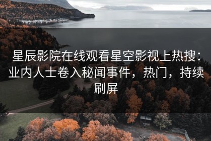 星辰影院在线观看星空影视上热搜：业内人士卷入秘闻事件，热门，持续刷屏