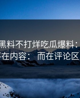 今年： 黑料不打烊吃瓜爆料： 离谱的点不在内容： 而在评论区风向