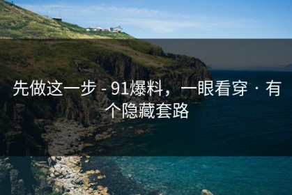 先做这一步 - 91爆料，一眼看穿 · 有个隐藏套路