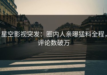 星空影视突发：圈内人亲曝猛料全程，评论数破万