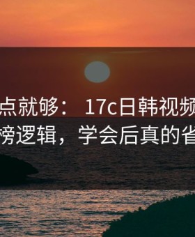 看懂这点就够： 17c日韩视频社区的热榜逻辑，学会后真的省事