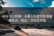 探秘冲上热搜！当事人在星空影视被爆热点，网友：评论区炸裂