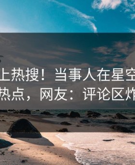 探秘冲上热搜！当事人在星空影视被爆热点，网友：评论区炸裂