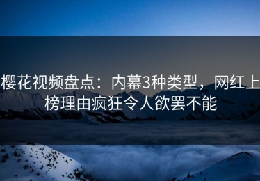 樱花视频盘点：内幕3种类型，网红上榜理由疯狂令人欲罢不能