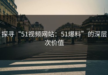 探寻“51视频网站：51爆料”的深层次价值